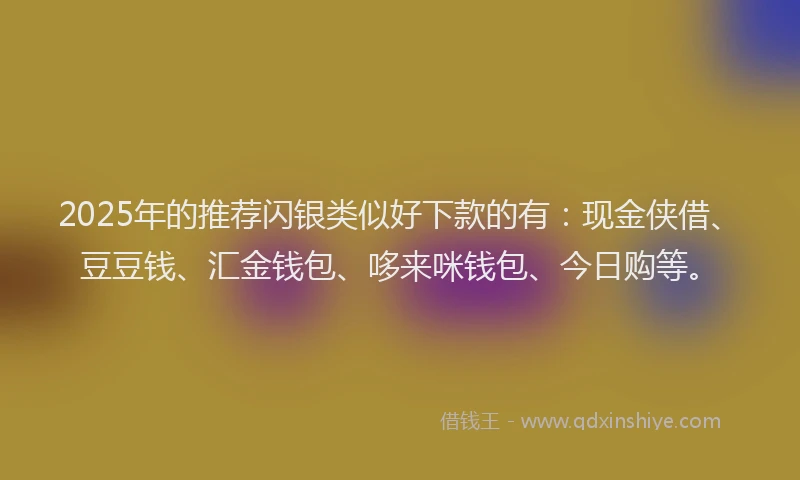 2025年的推荐闪银类似好下款的有：现金侠借、豆豆钱、汇金钱包、哆来咪钱包、今日购等。