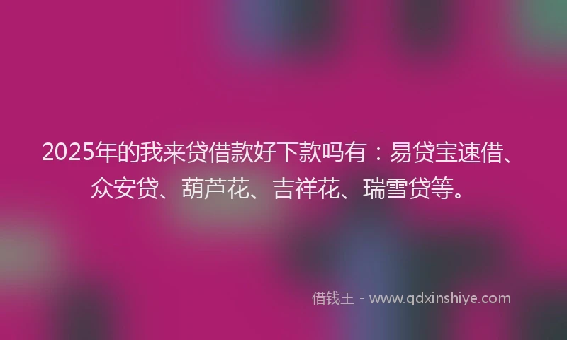2025年的我来贷借款好下款吗有：易贷宝速借、众安贷、葫芦花、吉祥花、瑞雪贷等。