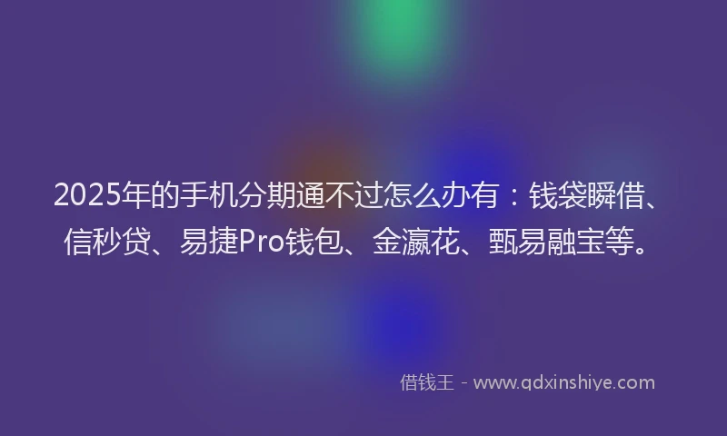 2025年的手机分期通不过怎么办有：钱袋瞬借、信秒贷、易捷Pro钱包、金瀛花、甄易融宝等。