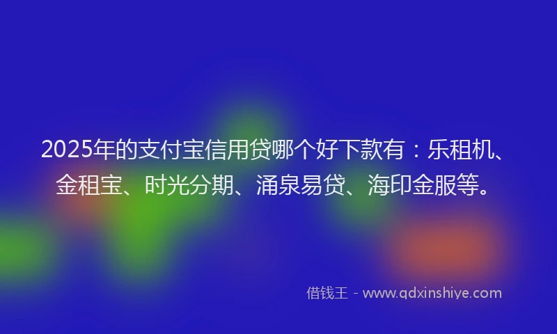 2025年的支付宝信用贷哪个好下款有：乐租机、金租宝、时光分期、涌泉易贷、海印金服等。