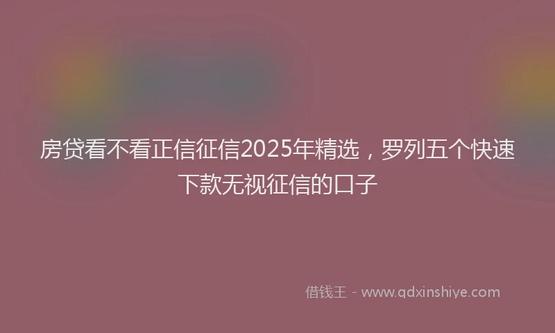 房贷看不看正信征信2025年精选，罗列五个快速下款无视征信的口子