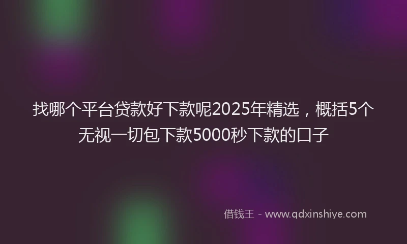 找哪个平台贷款好下款呢2025年精选，概括5个无视一切包下款5000秒下款的口子