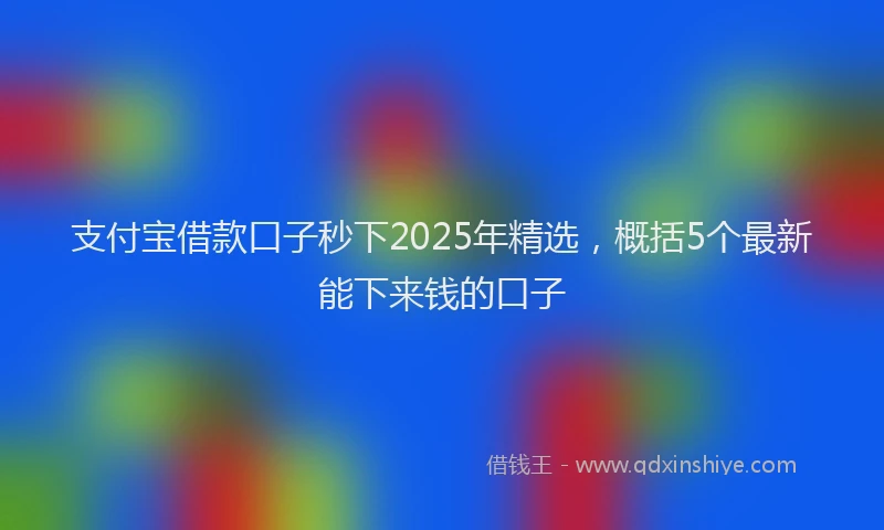 支付宝借款口子秒下2025年精选，概括5个最新能下来钱的口子