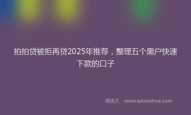 拍拍贷被拒再贷2025年推荐，整理五个黑户快速下款的口子