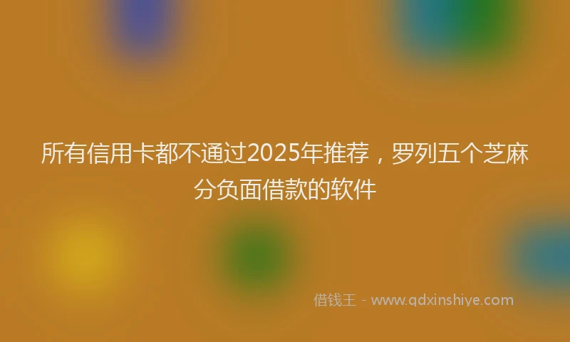所有信用卡都不通过2025年推荐，罗列五个芝麻分负面借款的软件