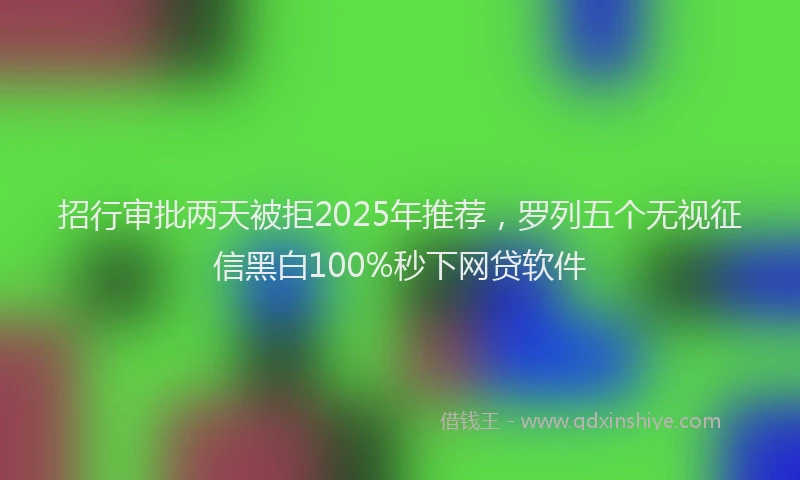 招行审批两天被拒2025年推荐，罗列五个无视征信黑白100%秒下网贷软件