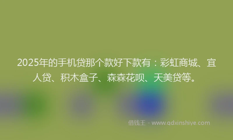 2025年的手机贷那个款好下款有：彩虹商城、宜人贷、积木盒子、森森花呗、天美贷等。