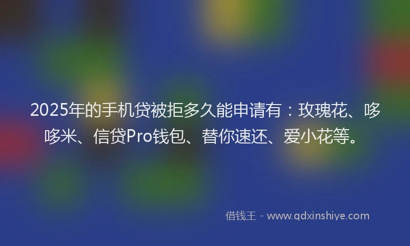 2025年的手机贷被拒多久能申请有：玫瑰花、哆哆米、信贷Pro钱包、替你速还、爱小花等。