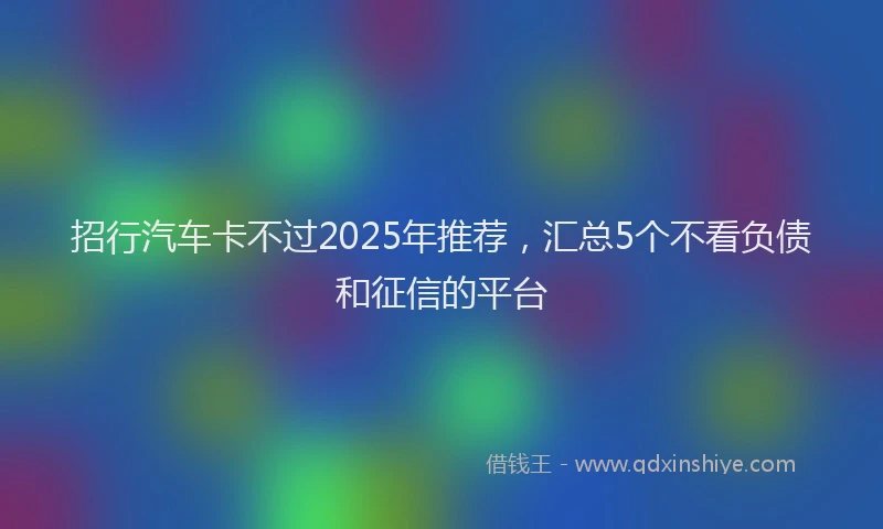 招行汽车卡不过2025年推荐，汇总5个不看负债和征信的平台