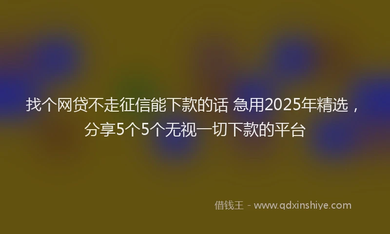 找个网贷不走征信能下款的话 急用2025年精选，分享5个5个无视一切下款的平台