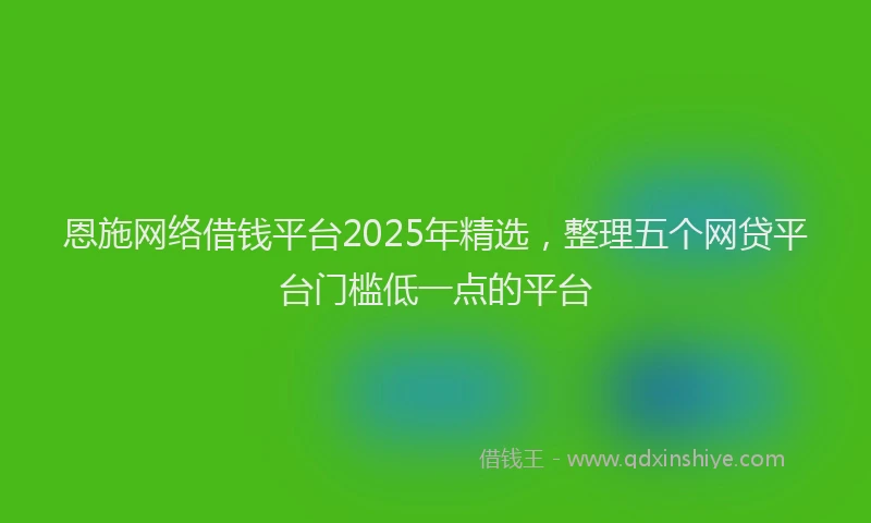 恩施网络借钱平台2025年精选，整理五个网贷平台门槛低一点的平台