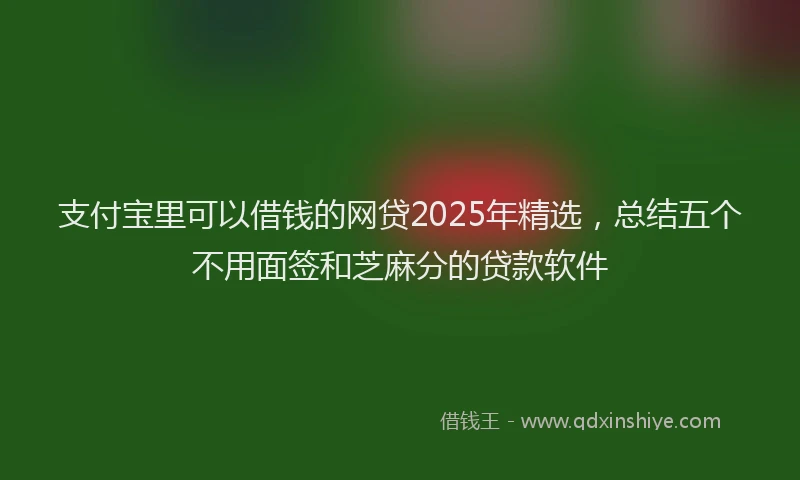 支付宝里可以借钱的网贷2025年精选，总结五个不用面签和芝麻分的贷款软件