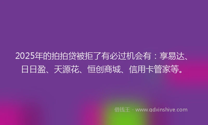 2025年的拍拍贷被拒了有必过机会有：享易达、日日盈、天源花、恒创商城、信用卡管家等。
