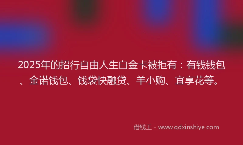 2025年的招行自由人生白金卡被拒有：有钱钱包、金诺钱包、钱袋快融贷、羊小购、宜享花等。