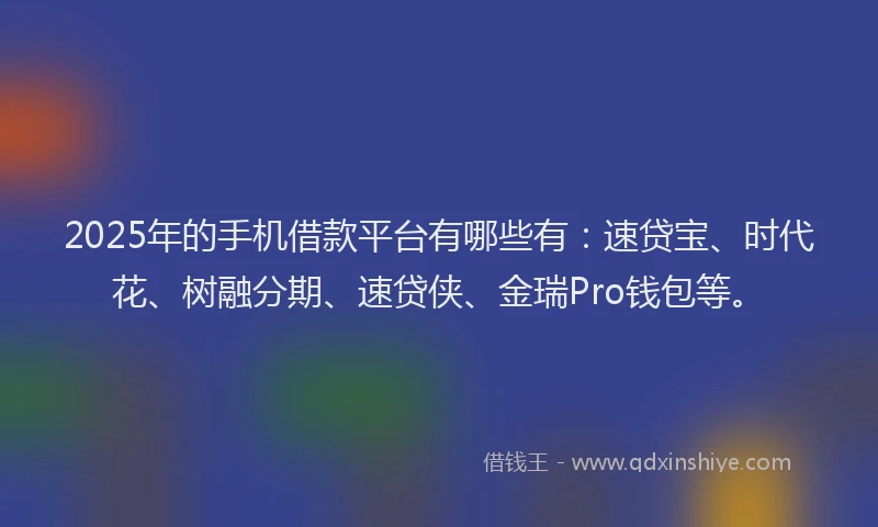 2025年的手机借款平台有哪些有：速贷宝、时代花、树融分期、速贷侠、金瑞Pro钱包等。