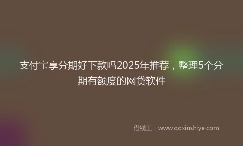 支付宝享分期好下款吗2025年推荐，整理5个分期有额度的网贷软件
