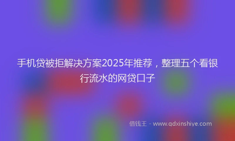 手机贷被拒解决方案2025年推荐，整理五个看银行流水的网贷口子