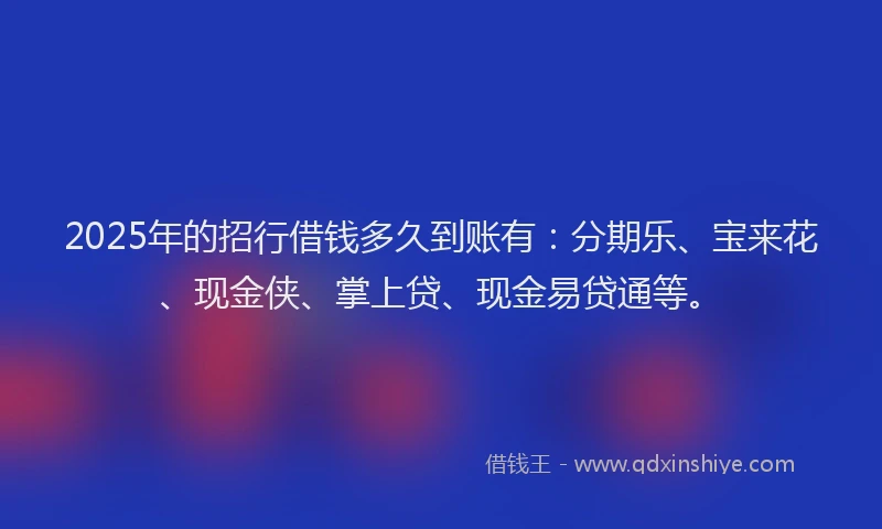 2025年的招行借钱多久到账有：分期乐、宝来花、现金侠、掌上贷、现金易贷通等。