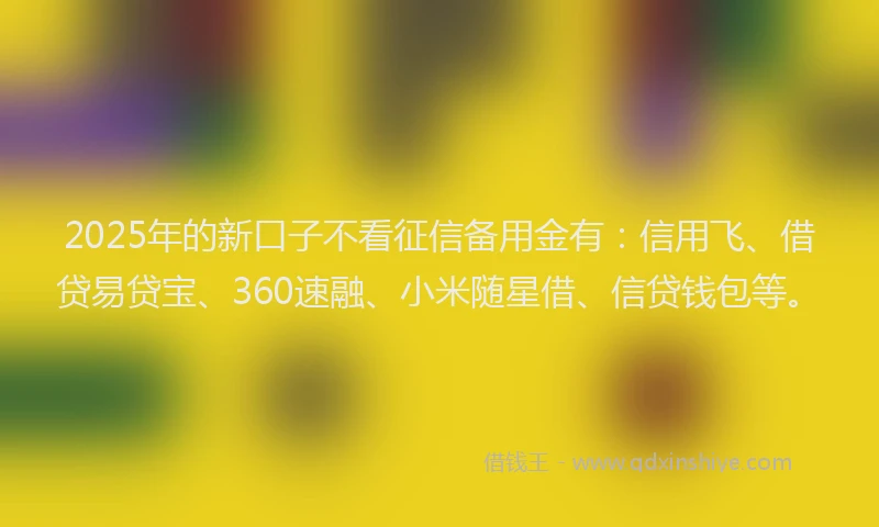 2025年的新口子不看征信备用金有：信用飞、借贷易贷宝、360速融、小米随星借、信贷钱包等。