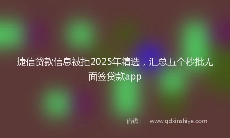 捷信贷款信息被拒2025年精选,汇总五个秒批无面签贷款app