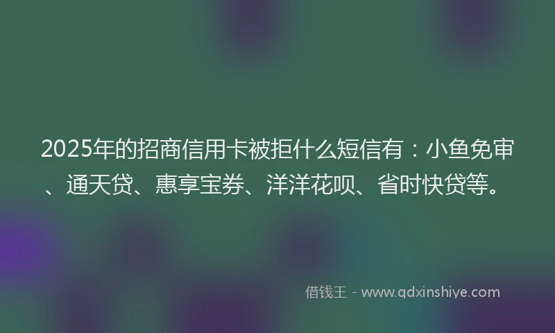 2025年的招商信用卡被拒什么短信有：小鱼免审、通天贷、惠享宝券、洋洋花呗、省时快贷等。
