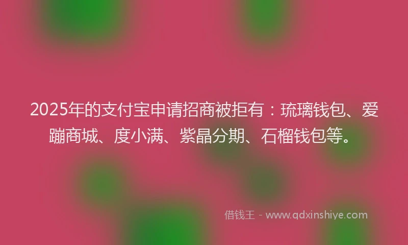 2025年的支付宝申请招商被拒有：琉璃钱包、爱蹦商城、度小满、紫晶分期、石榴钱包等。