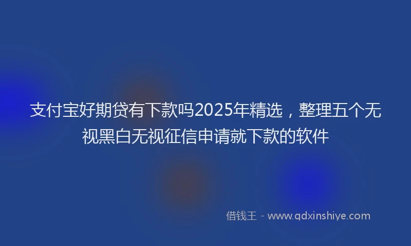 支付宝好期贷有下款吗2025年精选，整理五个无视黑白无视征信申请就下款的软件