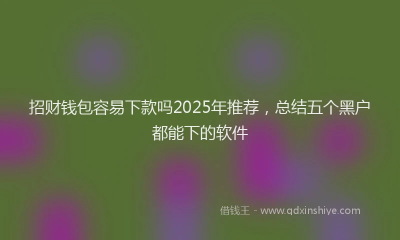 招财钱包容易下款吗2025年推荐，总结五个黑户都能下的软件