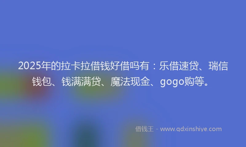 2025年的拉卡拉借钱好借吗有：乐借速贷、瑞信钱包、钱满满贷、魔法现金、gogo购等。