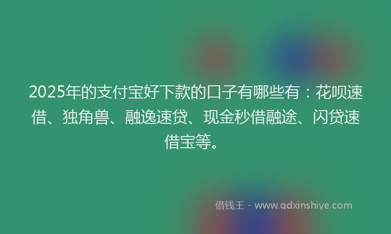 2025年的支付宝好下款的口子有哪些有：花呗速借、独角兽、融逸速贷、现金秒借融途、闪贷速借宝等。