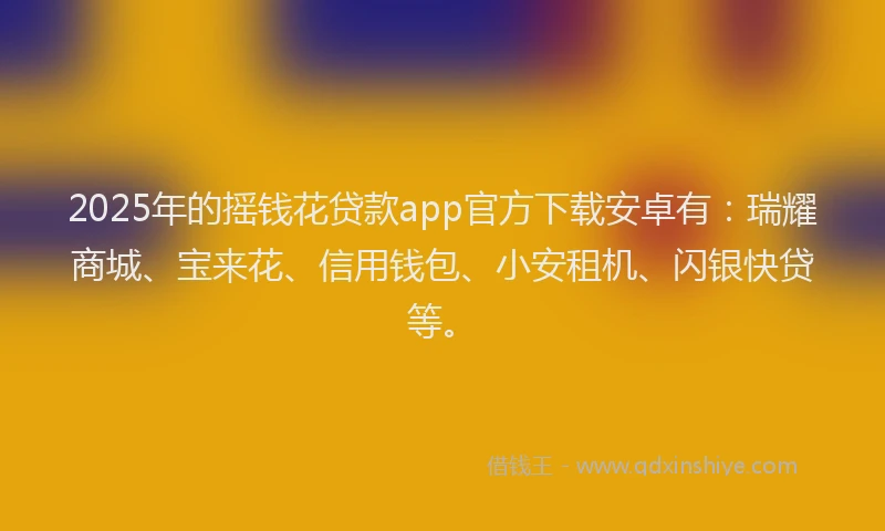 2025年的摇钱花贷款app官方下载安卓有：瑞耀商城、宝来花、信用钱包、小安租机、闪银快贷等。