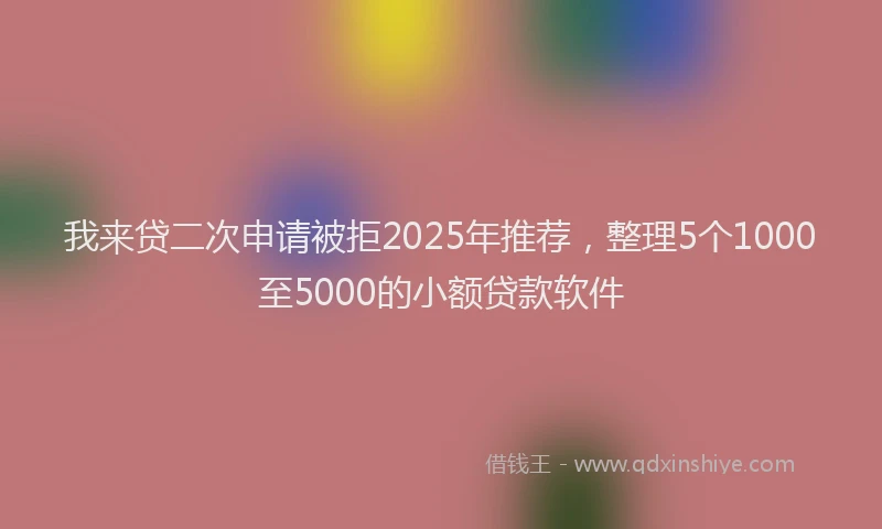 我来贷二次申请被拒2025年推荐，整理5个1000至5000的小额贷款软件