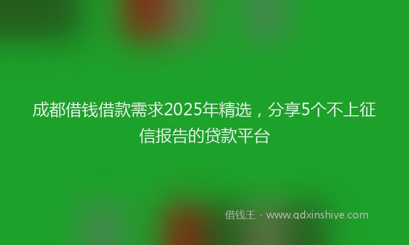 成都借钱借款需求2025年精选，分享5个不上征信报告的贷款平台