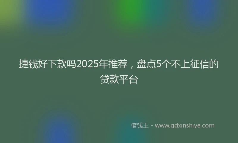 捷钱好下款吗2025年推荐，盘点5个不上征信的贷款平台