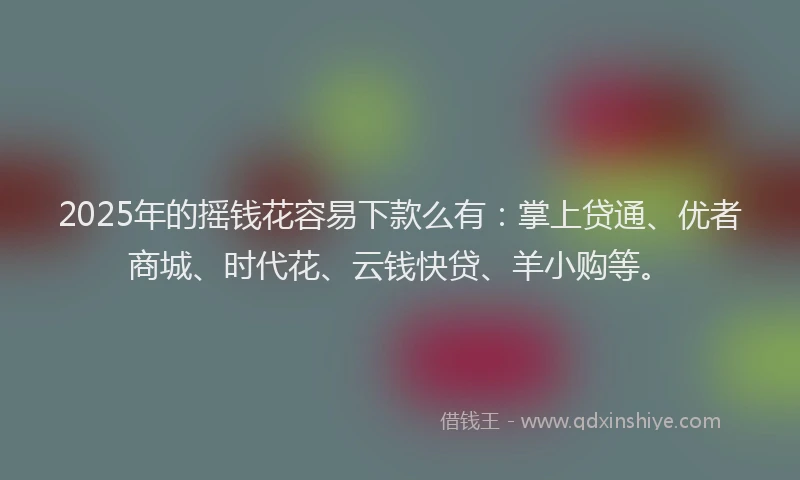 2025年的摇钱花容易下款么有：掌上贷通、优者商城、时代花、云钱快贷、羊小购等。