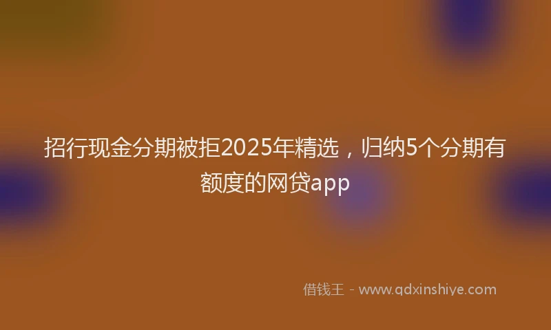 招行现金分期被拒2025年精选，归纳5个分期有额度的网贷app