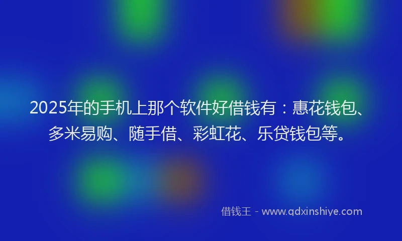 2025年的手机上那个软件好借钱有：惠花钱包、多米易购、随手借、彩虹花、乐贷钱包等。