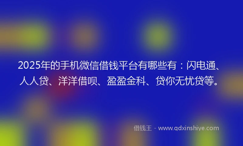 2025年的手机微信借钱平台有哪些有：闪电通、人人贷、洋洋借呗、盈盈金科、贷你无忧贷等。