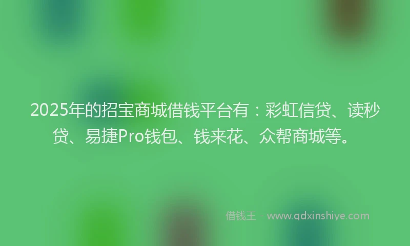 2025年的招宝商城借钱平台有：彩虹信贷、读秒贷、易捷Pro钱包、钱来花、众帮商城等。