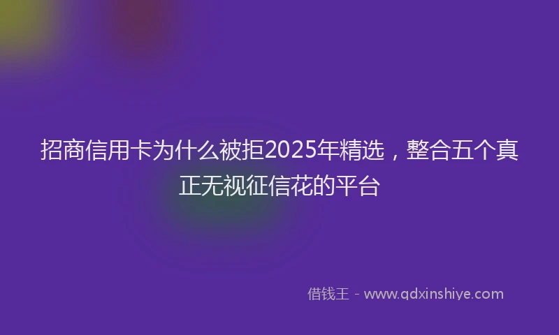 招商信用卡为什么被拒2025年精选，整合五个真正无视征信花的平台