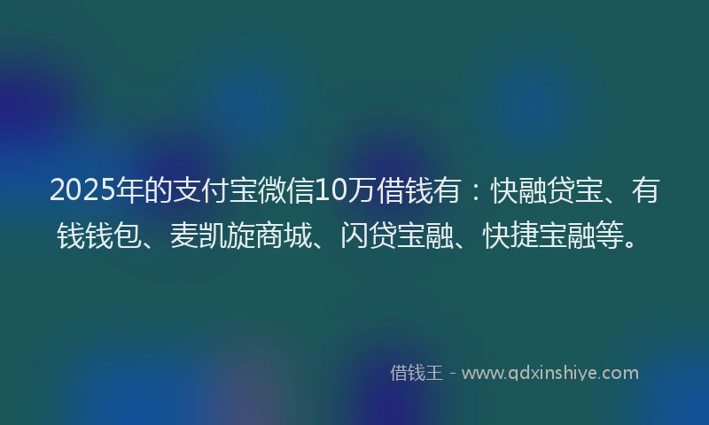 2025年的支付宝微信10万借钱有：快融贷宝、有钱钱包、麦凯旋商城、闪贷宝融、快捷宝融等。