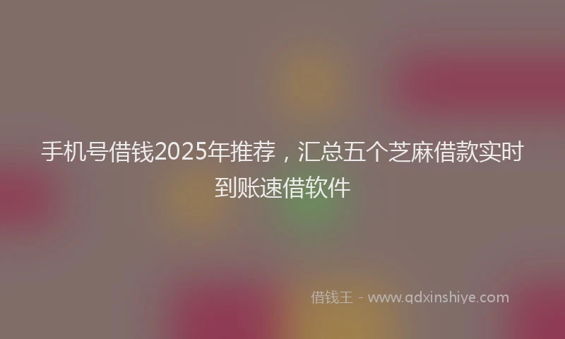 手机号借钱2025年推荐，汇总五个芝麻借款实时到账速借软件