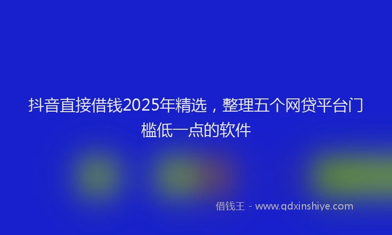 抖音直接借钱2025年精选，整理五个网贷平台门槛低一点的软件