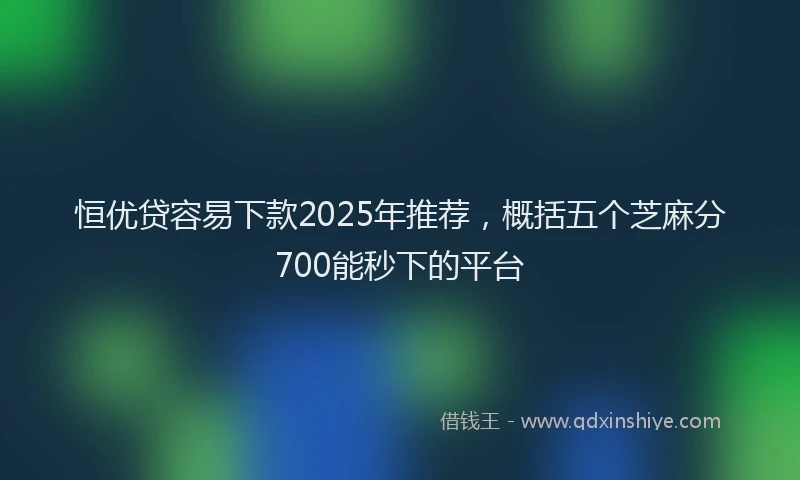 恒优贷容易下款2025年推荐，概括五个芝麻分700能秒下的平台