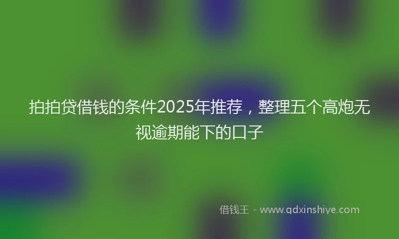 拍拍贷借钱的条件2025年推荐，整理五个高炮无视逾期能下的口子