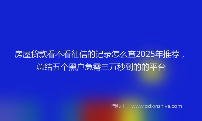 房屋贷款看不看征信的记录怎么查2025年推荐，总结五个黑户急需三万秒到的的平台