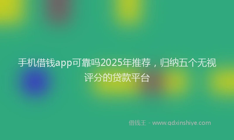 手机借钱app可靠吗2025年推荐，归纳五个无视评分的贷款平台