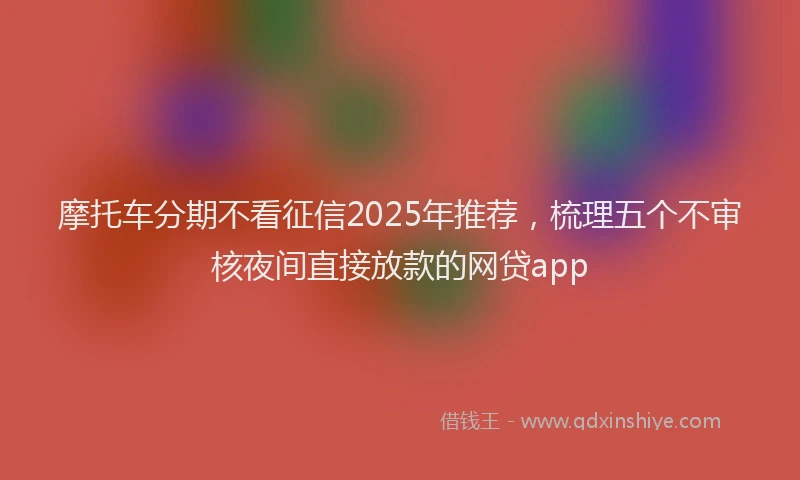 摩托车分期不看征信2025年推荐，梳理五个不审核夜间直接放款的网贷app
