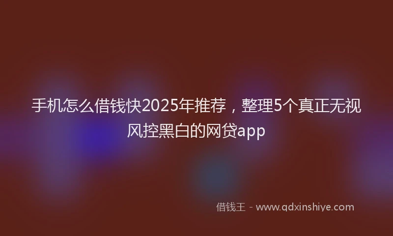 手机怎么借钱快2025年推荐，整理5个真正无视风控黑白的网贷app