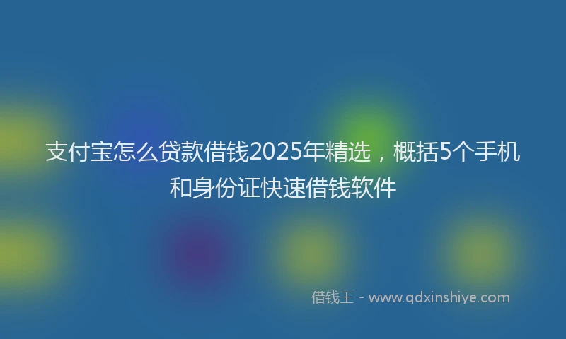 支付宝怎么贷款借钱2025年精选，概括5个手机和身份证快速借钱软件